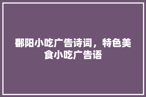 鄱阳小吃广告诗词，特色美食小吃广告语 鄱阳小吃广告诗词，特色美食小吃广告语 家居窍门
