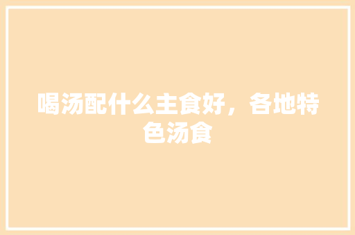 喝汤配什么主食好，各地特色汤食 喝汤配什么主食好，各地特色汤食 家居窍门