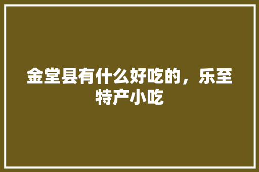 金堂县有什么好吃的，乐至特产小吃 金堂县有什么好吃的，乐至特产小吃 家居窍门