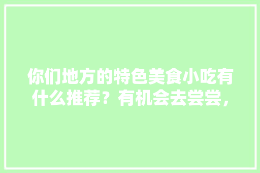 你们地方的特色美食小吃有什么推荐？有机会去尝尝，谢谢，每个地方的特色美食 你们地方的特色美食小吃有什么推荐？有机会去尝尝，谢谢，每个地方的特色美食 旅行资讯