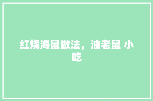红烧海鼠做法，油老鼠 小吃 红烧海鼠做法，油老鼠 小吃 生活指南