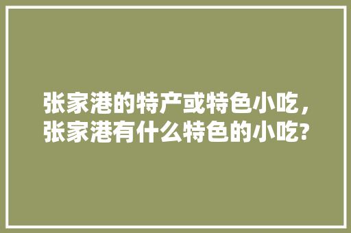 张家港的特产或特色小吃，张家港有什么特色的小吃? 张家港的特产或特色小吃，张家港有什么特色的小吃? 美食推荐