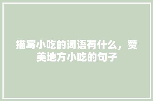描写小吃的词语有什么，赞美地方小吃的句子 描写小吃的词语有什么，赞美地方小吃的句子 美食推荐