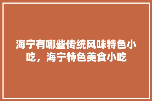 海宁	有哪些传统风味特色小吃，海宁特色美食小吃 海宁	有哪些传统风味特色小吃，海宁特色美食小吃 美食推荐