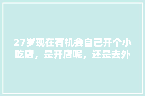 27岁现在有机会自己开个小吃店，是开店呢，还是去外地工厂打工好，在外地开小吃店需要什么手续 27岁现在有机会自己开个小吃店，是开店呢，还是去外地工厂打工好，在外地开小吃店需要什么手续 家居窍门