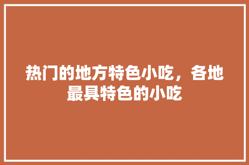 热门的地方特色小吃，各地最具特色的小吃 热门的地方特色小吃，各地最具特色的小吃 健康建议