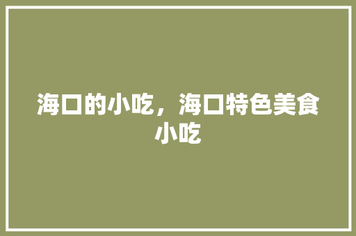 海口的小吃，海口特色美食小吃 海口的小吃，海口特色美食小吃 生活指南