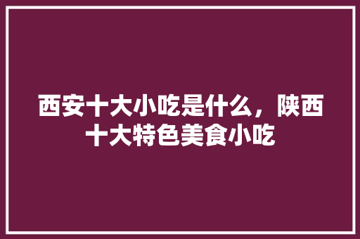 西安十大小吃是什么，陕西十大特色美食小吃 西安十大小吃是什么，陕西十大特色美食小吃 家居窍门