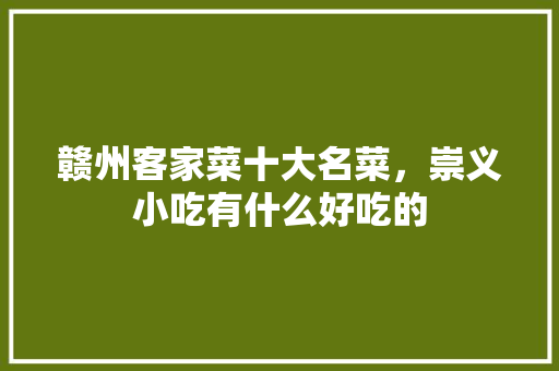 赣州客家菜十大名菜，崇义小吃有什么好吃的 赣州客家菜十大名菜，崇义小吃有什么好吃的 生活指南