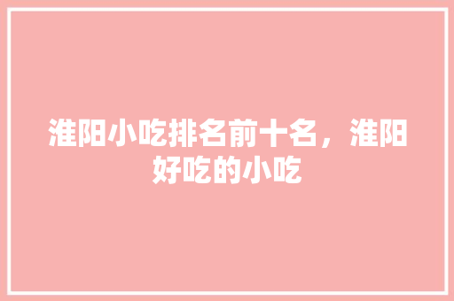 淮阳小吃排名前十名，淮阳好吃的小吃 淮阳小吃排名前十名，淮阳好吃的小吃 健康建议