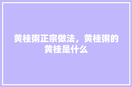 黄桂粥正宗做法，黄桂粥的黄桂是什么 黄桂粥正宗做法，黄桂粥的黄桂是什么 旅行资讯