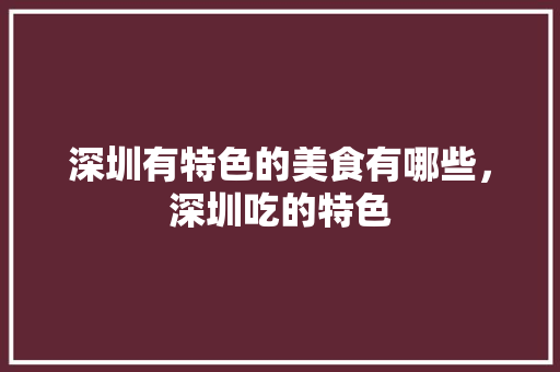 深圳有特色的美食有哪些，深圳吃的特色 深圳有特色的美食有哪些，深圳吃的特色 美食推荐