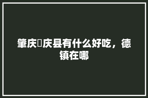 肇庆徳庆县有什么好吃，德镇在哪 肇庆徳庆县有什么好吃，德镇在哪 家居窍门