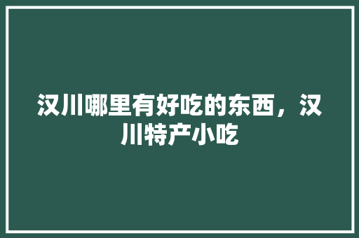 汉川哪里有好吃的东西，汉川特产小吃 汉川哪里有好吃的东西，汉川特产小吃 健康建议