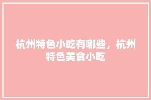 杭州特色小吃有哪些，杭州特色美食小吃 杭州特色小吃有哪些，杭州特色美食小吃 美食推荐