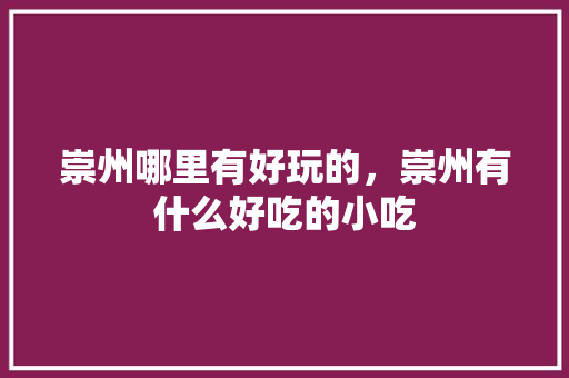崇州哪里有好玩的，崇州有什么好吃的小吃 崇州哪里有好玩的，崇州有什么好吃的小吃 旅行资讯