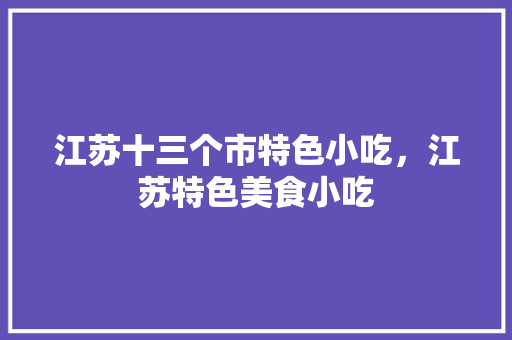 江苏十三个市特色小吃，江苏特色美食小吃 江苏十三个市特色小吃，江苏特色美食小吃 健康建议