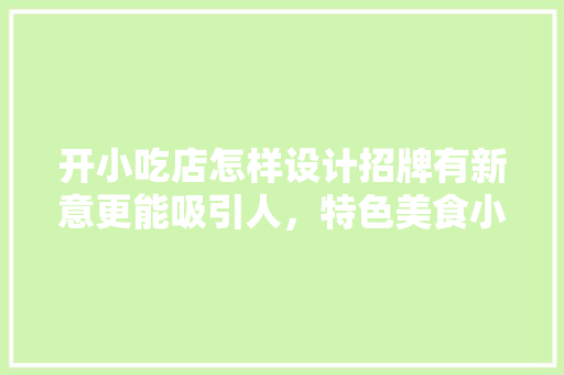开小吃店怎样设计招牌有新意更能吸引人，特色美食小吃店 开小吃店怎样设计招牌有新意更能吸引人，特色美食小吃店 健康建议