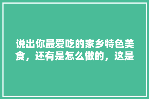 说出你最爱吃的家乡特色美食，还有是怎么做的，这是哪里的美食 说出你最爱吃的家乡特色美食，还有是怎么做的，这是哪里的美食 旅行资讯