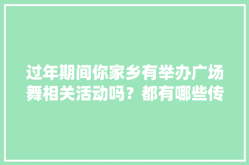 过年期间你家乡有举办广场舞相关活动吗？都有哪些传统文化，广场舞美食小吃 过年期间你家乡有举办广场舞相关活动吗？都有哪些传统文化，广场舞美食小吃 家居窍门