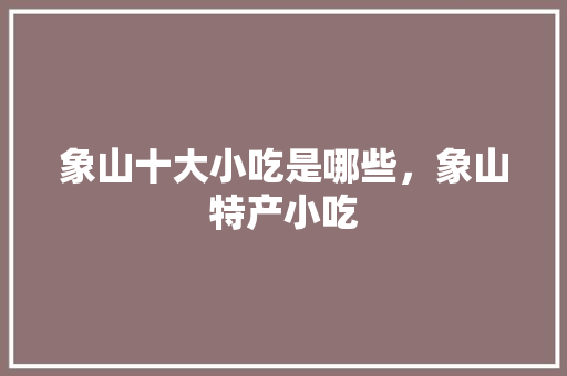 象山十大小吃是哪些，象山特产小吃 象山十大小吃是哪些，象山特产小吃 旅行资讯