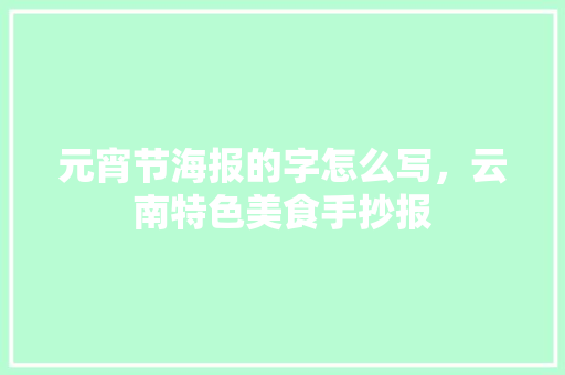 元宵节海报的字怎么写，云南特色美食手抄报 元宵节海报的字怎么写，云南特色美食手抄报 生活指南