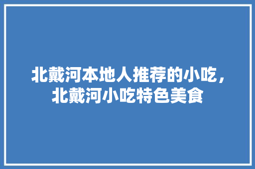 北戴河本地人推荐的小吃，北戴河小吃特色美食 北戴河本地人推荐的小吃，北戴河小吃特色美食 旅行资讯