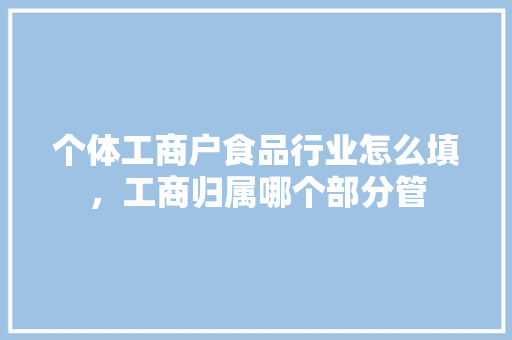 个体工商户食品行业怎么填，工商归属哪个部分管 个体工商户食品行业怎么填，工商归属哪个部分管 健康建议