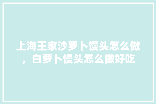 上海王家沙罗卜馒头怎么做，白萝卜馒头怎么做好吃 上海王家沙罗卜馒头怎么做，白萝卜馒头怎么做好吃 家居窍门
