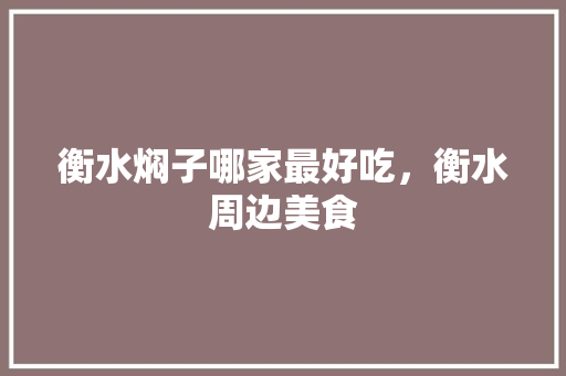 衡水焖子哪家最好吃，衡水周边美食 衡水焖子哪家最好吃，衡水周边美食 健康建议