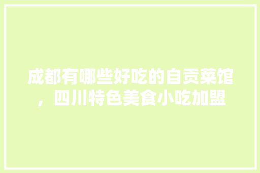 成都有哪些好吃的自贡菜馆，四川特色美食小吃加盟 成都有哪些好吃的自贡菜馆，四川特色美食小吃加盟 家居窍门