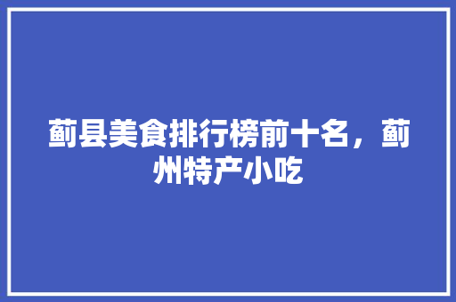 蓟县美食排行榜前十名，蓟州特产小吃 蓟县美食排行榜前十名，蓟州特产小吃 旅行资讯
