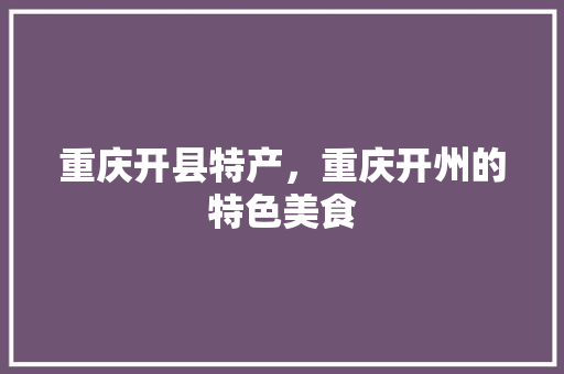 重庆开县特产，重庆开州的特色美食 重庆开县特产，重庆开州的特色美食 旅行资讯