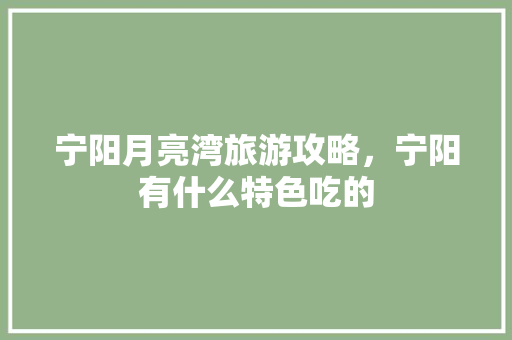 宁阳月亮湾旅游攻略，宁阳有什么特色吃的 宁阳月亮湾旅游攻略，宁阳有什么特色吃的 健康建议