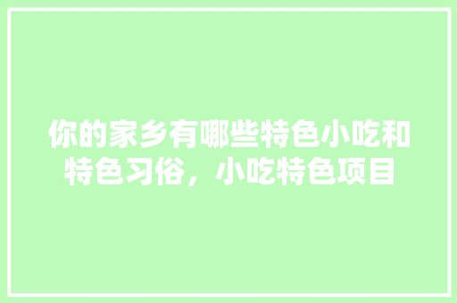 你的家乡有哪些特色小吃和特色习俗，小吃特色项目 美食推荐