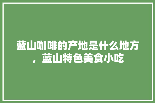 蓝山咖啡的产地是什么地方，蓝山特色美食小吃 蓝山咖啡的产地是什么地方，蓝山特色美食小吃 健康建议