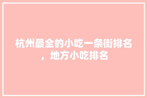 杭州最全的小吃一条街排名，地方小吃排名 杭州最全的小吃一条街排名，地方小吃排名 旅行资讯