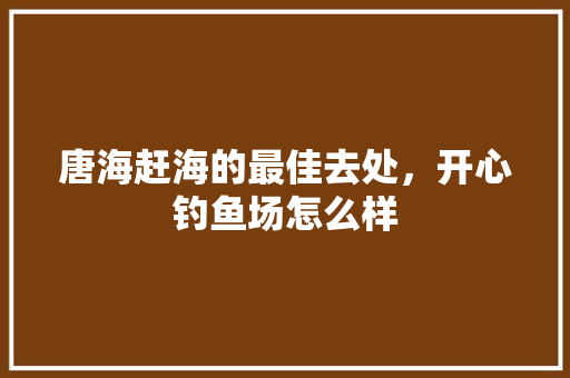 唐海赶海的最佳去处，开心钓鱼场怎么样 唐海赶海的最佳去处，开心钓鱼场怎么样 家居窍门