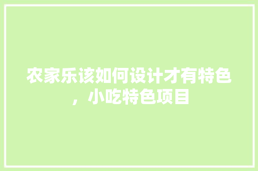 农家乐该如何设计才有特色,小吃特色项目 健康建议 农家乐该如何设计才有特色,小吃特色项目 农家乐该如何设计才有特色,小吃特色项目 健康建议