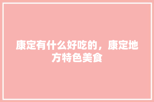 康定有什么好吃的，康定地方特色美食 康定有什么好吃的，康定地方特色美食 旅行资讯