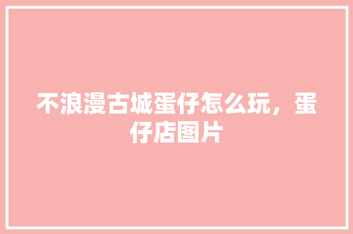 不浪漫古城蛋仔怎么玩，蛋仔店图片 不浪漫古城蛋仔怎么玩，蛋仔店图片 美食推荐