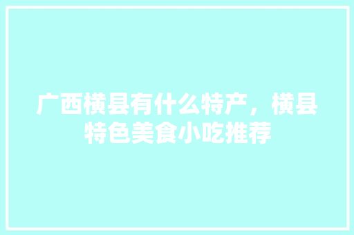 广西横县有什么特产，横县特色美食小吃推荐 广西横县有什么特产，横县特色美食小吃推荐 美食推荐