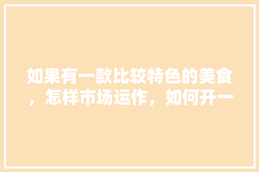 如果有一款比较特色的美食，怎样市场运作，如何开一家有特色的小吃店 如果有一款比较特色的美食，怎样市场运作，如何开一家有特色的小吃店 生活指南
