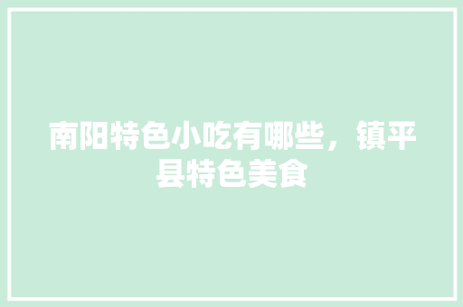 南阳特色小吃有哪些，镇平县特色美食 南阳特色小吃有哪些，镇平县特色美食 家居窍门