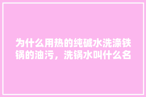 为什么用热的纯碱水洗涤铁锅的油污，洗锅水叫什么名字 为什么用热的纯碱水洗涤铁锅的油污，洗锅水叫什么名字 旅行资讯