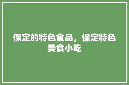 保定的特色食品，保定特色美食小吃 保定的特色食品，保定特色美食小吃 旅行资讯