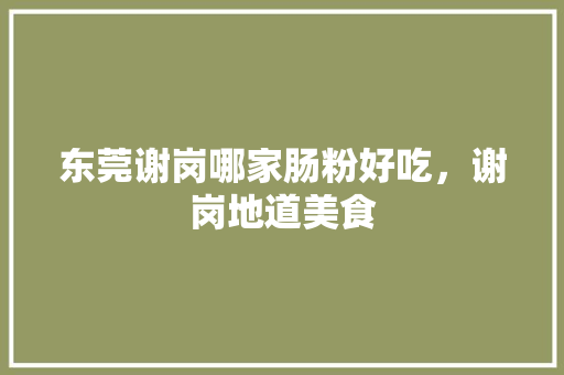 东莞谢岗哪家肠粉好吃，谢岗地道美食 东莞谢岗哪家肠粉好吃，谢岗地道美食 旅行资讯
