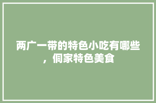 两广一带的特色小吃有哪些，侗家特色美食 两广一带的特色小吃有哪些，侗家特色美食 旅行资讯