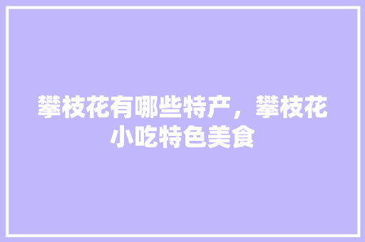 攀枝花有哪些特产，攀枝花小吃特色美食 攀枝花有哪些特产，攀枝花小吃特色美食 旅行资讯