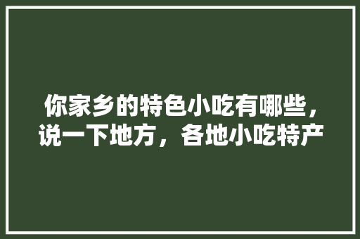 你家乡的特色小吃有哪些,说一下地方,各地小吃特产 旅行资讯 你家乡的特色小吃有哪些,说一下地方,各地小吃特产 你家乡的特色小吃有哪些,说一下地方,各地小吃特产 旅行资讯